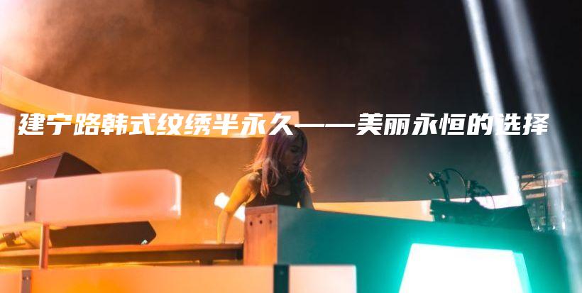 建宁路韩式纹绣半永久——美丽永恒的选择插图