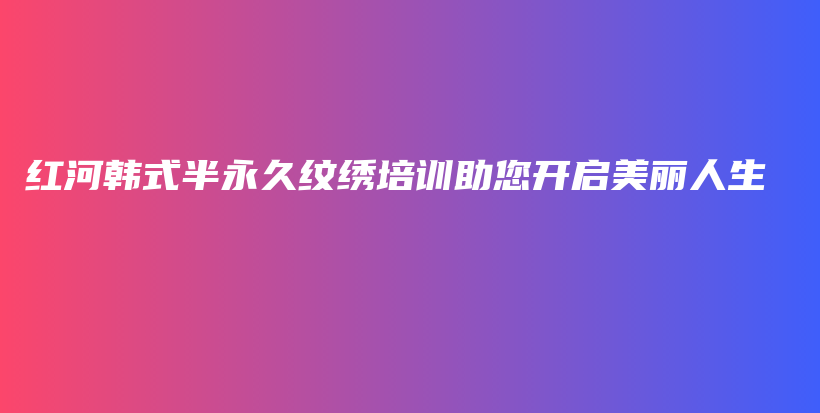红河韩式半永久纹绣培训助您开启美丽人生插图