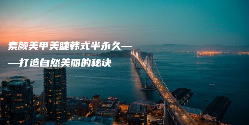 素颜美甲美睫韩式半永久——打造自然美丽的秘诀插图