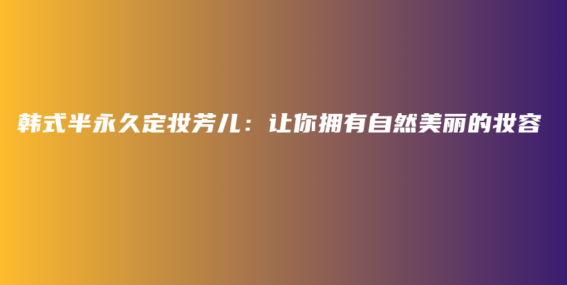 韩式半永久定妆芳儿：让你拥有自然美丽的妆容插图