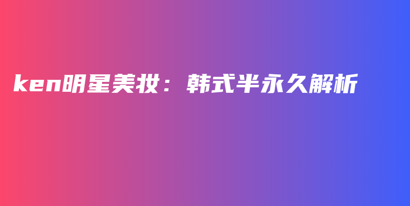 ken明星美妆：韩式半永久解析插图