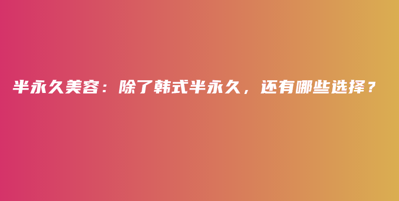 半永久美容：除了韩式半永久，还有哪些选择？插图