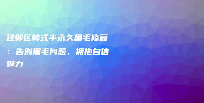 建邺区韩式半永久眉毛修复：告别眉毛问题，拥抱自信魅力插图