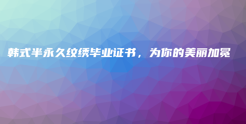 韩式半永久纹绣毕业证书，为你的美丽加冕插图