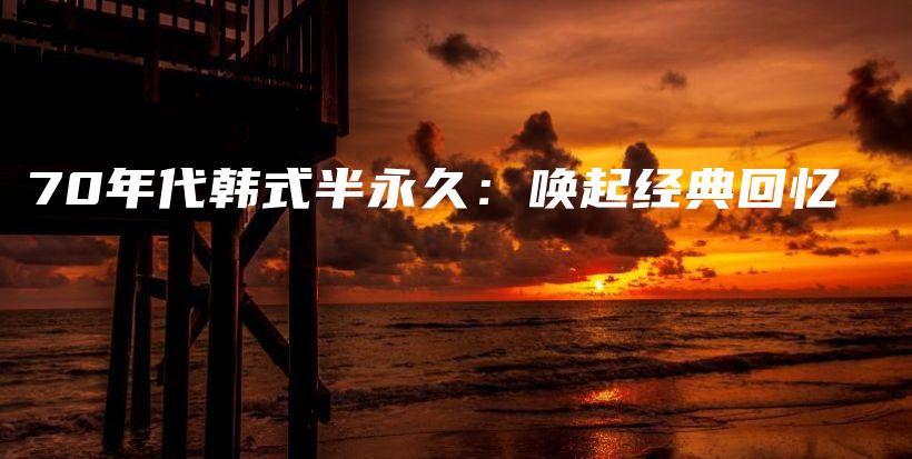 70年代韩式半永久：唤起经典回忆插图