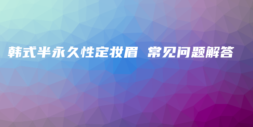 韩式半永久性定妆眉 常见问题解答插图