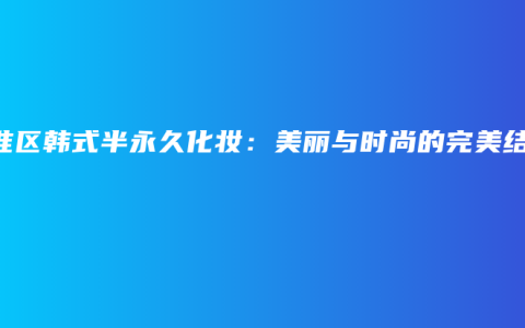 秦淮区韩式半永久化妆：美丽与时尚的完美结合
