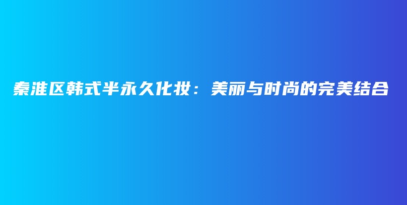 秦淮区韩式半永久化妆：美丽与时尚的完美结合插图