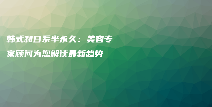 韩式和日系半永久：美容专家顾问为您解读最新趋势插图
