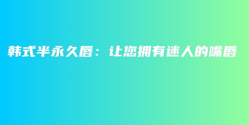 韩式半永久唇：让您拥有迷人的嘴唇插图