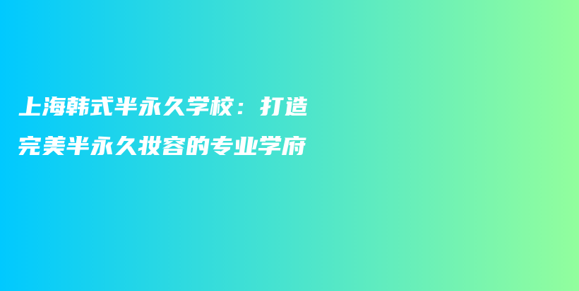 上海韩式半永久学校：打造完美半永久妆容的专业学府插图