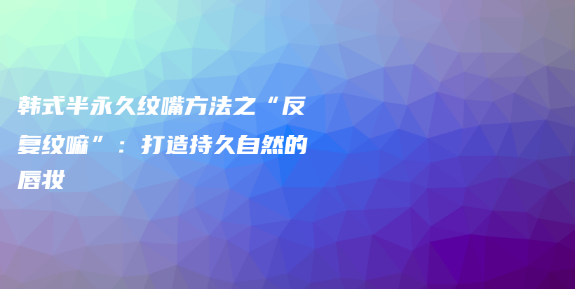 韩式半永久纹嘴方法之“反复纹嘛”：打造持久自然的唇妆插图