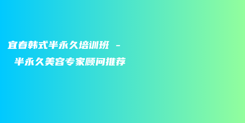 宜春韩式半永久培训班 – 半永久美容专家顾问推荐插图