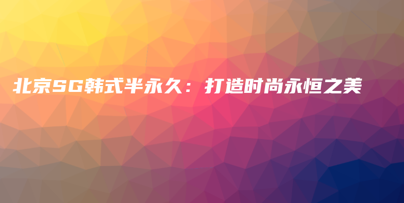 北京SG韩式半永久：打造时尚永恒之美插图
