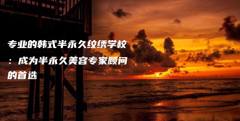 专业的韩式半永久纹绣学校：成为半永久美容专家顾问的首选插图