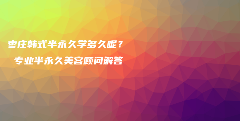 枣庄韩式半永久学多久呢？ 专业半永久美容顾问解答插图
