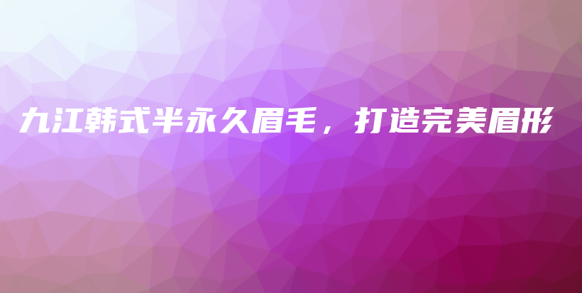 九江韩式半永久眉毛，打造完美眉形插图