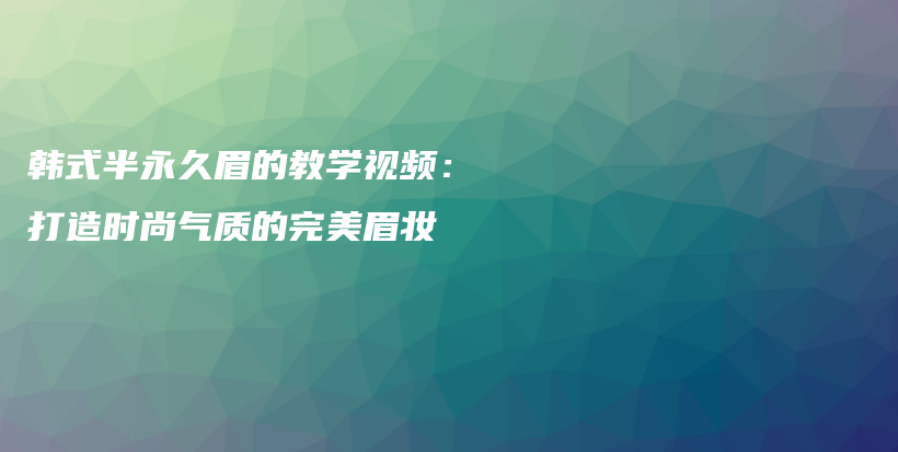 韩式半永久眉的教学视频：打造时尚气质的完美眉妆插图