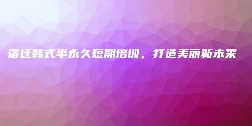 宿迁韩式半永久短期培训，打造美丽新未来插图