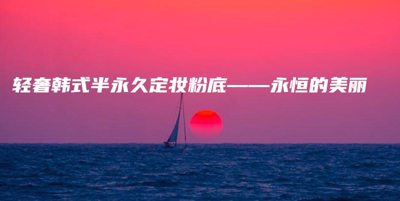轻奢韩式半永久定妆粉底——永恒的美丽插图