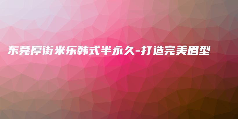 东莞厚街米乐韩式半永久-打造完美眉型插图