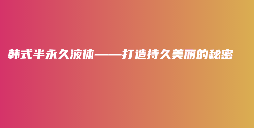 韩式半永久液体——打造持久美丽的秘密插图