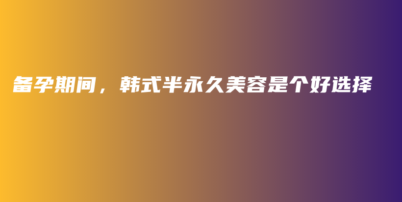 备孕期间，韩式半永久美容是个好选择插图