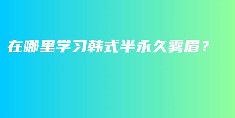 在哪里学习韩式半永久雾眉？插图