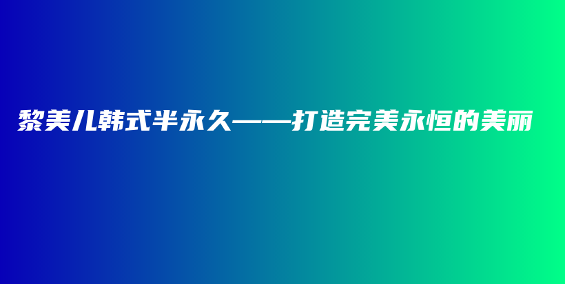 黎美儿韩式半永久——打造完美永恒的美丽插图