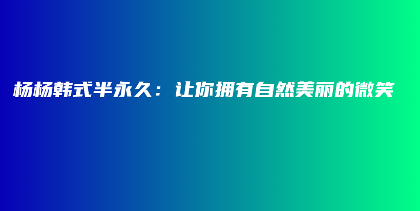 杨杨韩式半永久：让你拥有自然美丽的微笑插图
