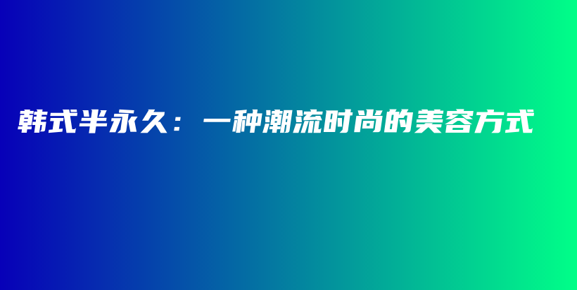 韩式半永久：一种潮流时尚的美容方式插图