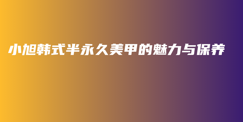 小旭韩式半永久美甲的魅力与保养插图