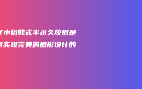 通辽小娟韩式半永久纹眉是如何实现完美的眉形设计的