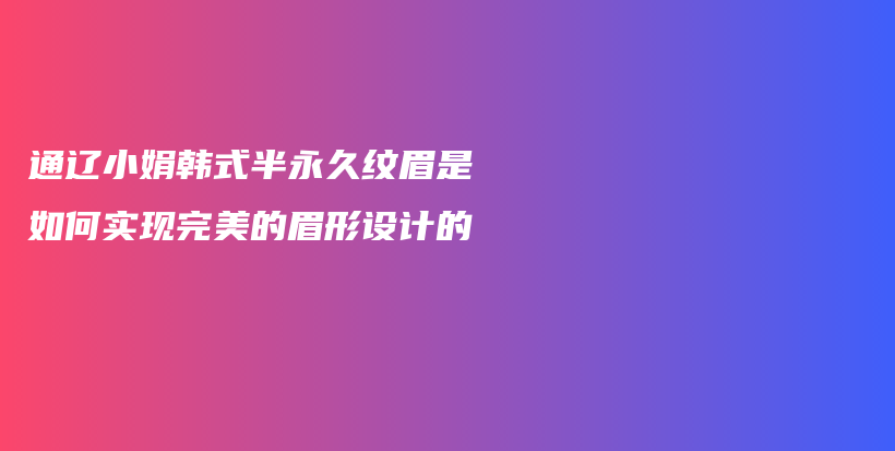 通辽小娟韩式半永久纹眉是如何实现完美的眉形设计的插图