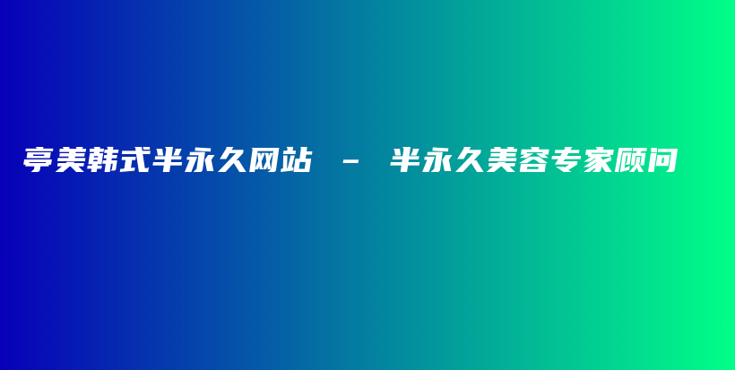 亭美韩式半永久网站 – 半永久美容专家顾问插图