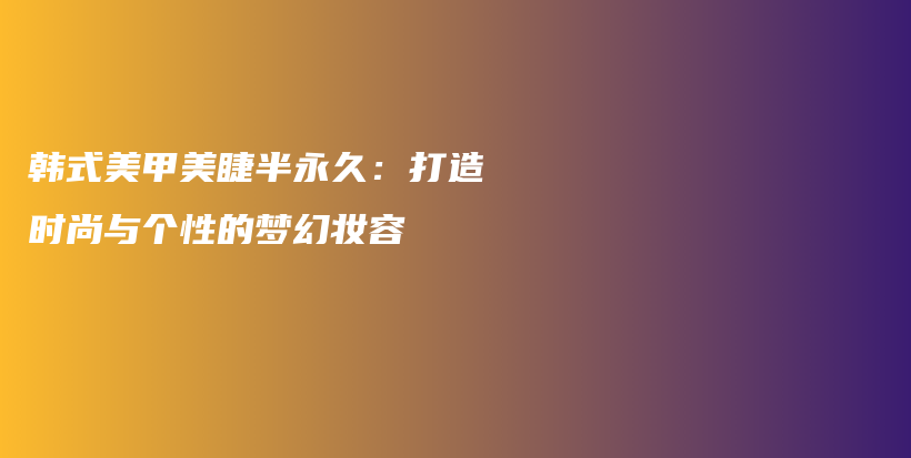 韩式美甲美睫半永久：打造时尚与个性的梦幻妆容插图