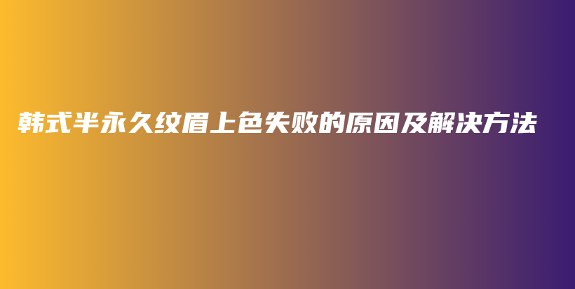 韩式半永久纹眉上色失败的原因及解决方法插图