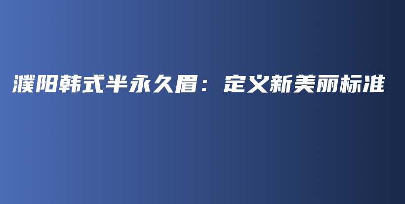 濮阳韩式半永久眉：定义新美丽标准插图