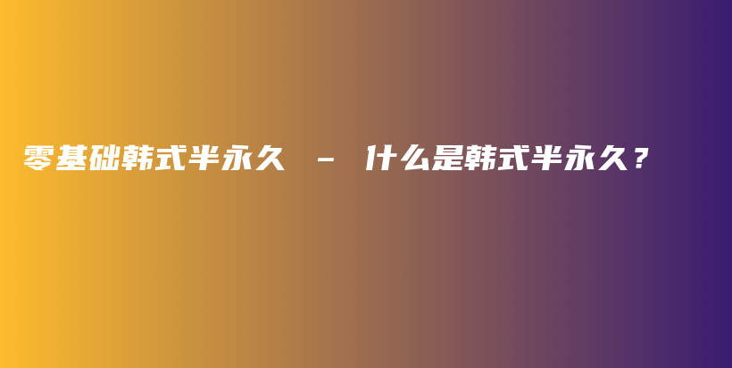 零基础韩式半永久 – 什么是韩式半永久？插图