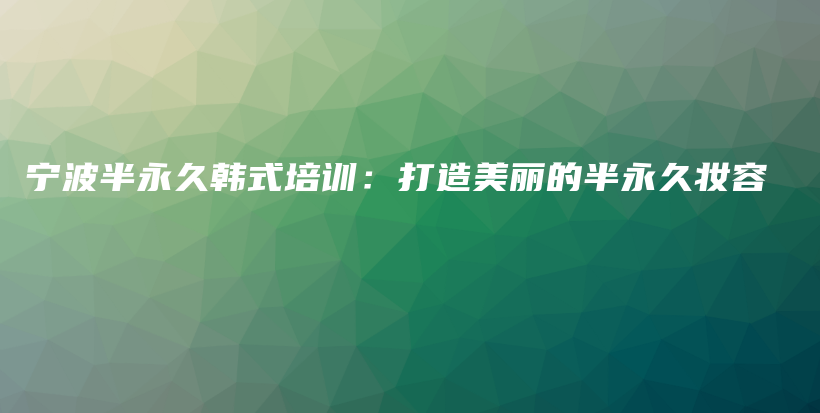 宁波半永久韩式培训：打造美丽的半永久妆容插图