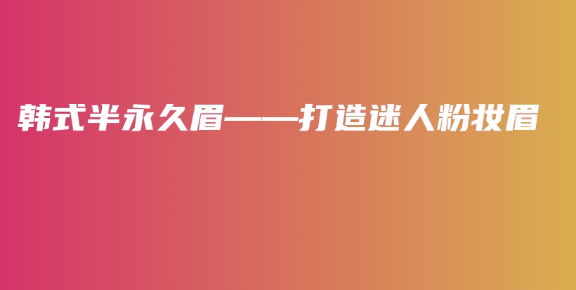 韩式半永久眉——打造迷人粉妆眉插图