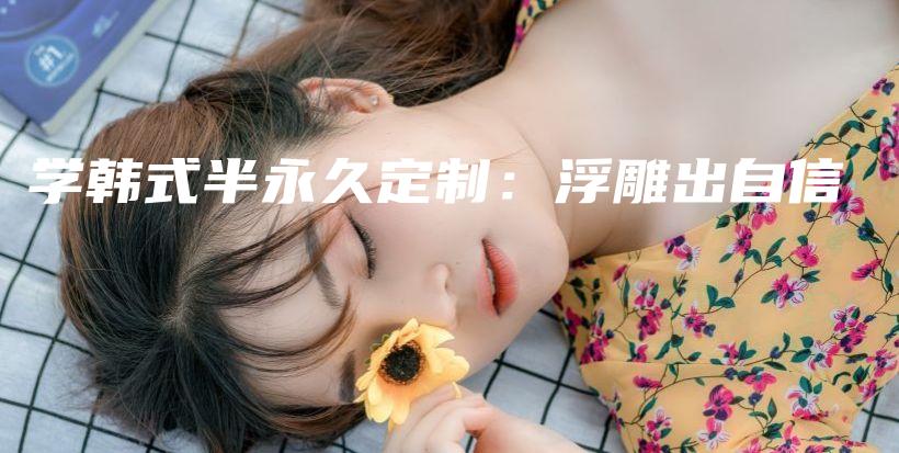 学韩式半永久定制：浮雕出自信插图