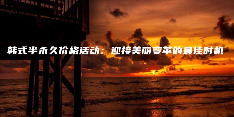 韩式半永久价格活动：迎接美丽变革的最佳时机插图