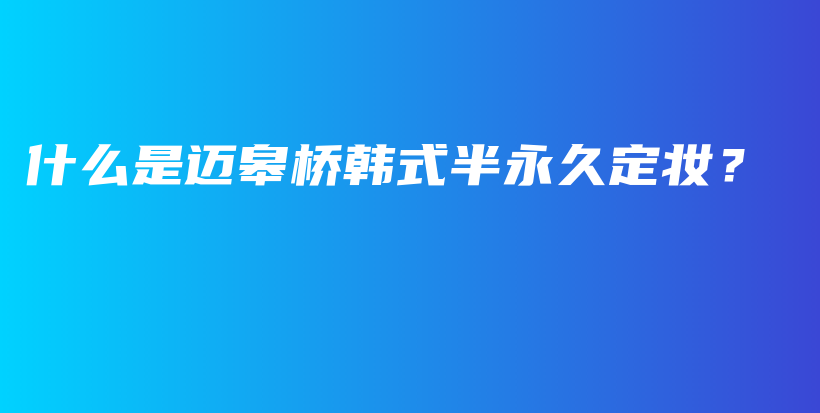 什么是迈皋桥韩式半永久定妆？插图