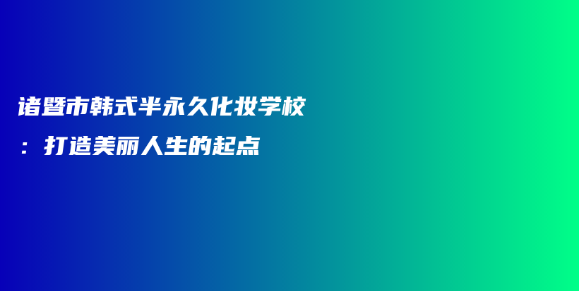 诸暨市韩式半永久化妆学校:打造美丽人生的起点插图 诸暨市韩式半永久化妆学校:打造美丽人生的起点插图