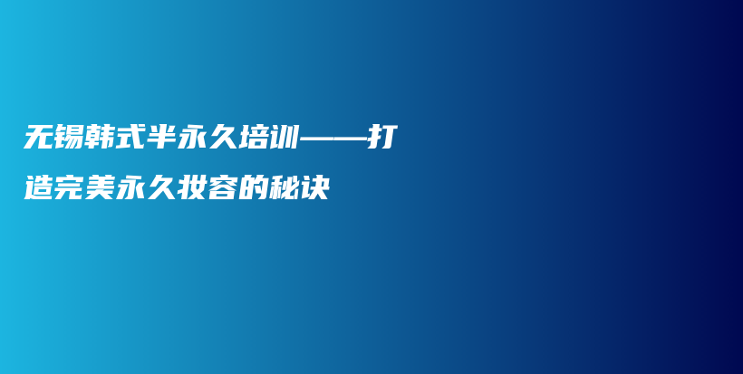 无锡韩式半永久培训——打造完美永久妆容的秘诀插图