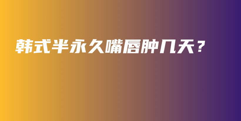 韩式半永久嘴唇肿几天？插图