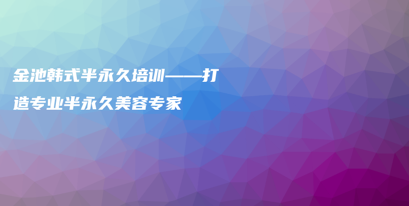 金池韩式半永久培训——打造专业半永久美容专家插图