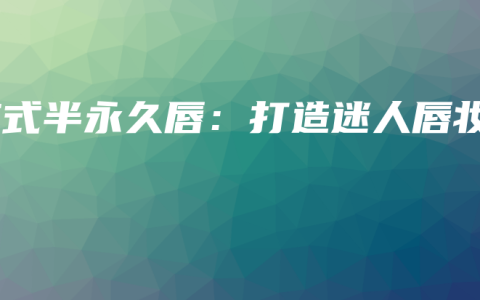 韩式半永久唇：打造迷人唇妆