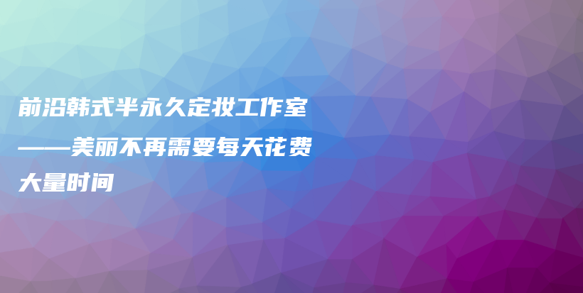 前沿韩式半永久定妆工作室——美丽不再需要每天花费大量时间插图